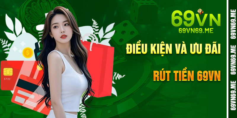 Điều Kiện Và Ưu Đãi Liên Quan Khi Rút Tiền 69VN